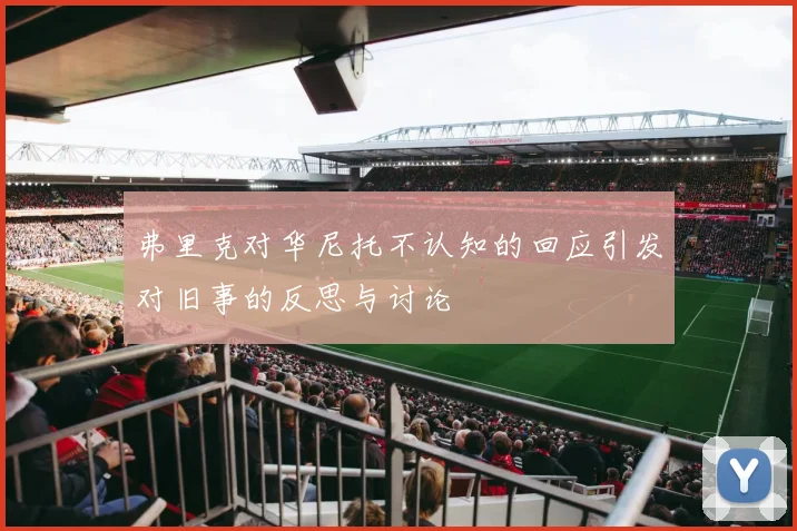 弗里克对华尼托不认知的回应引发对旧事的反思与讨论