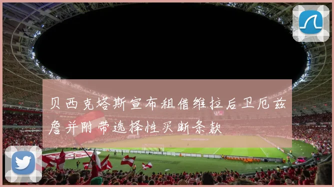 贝西克塔斯宣布租借维拉后卫厄兹詹并附带选择性买断条款