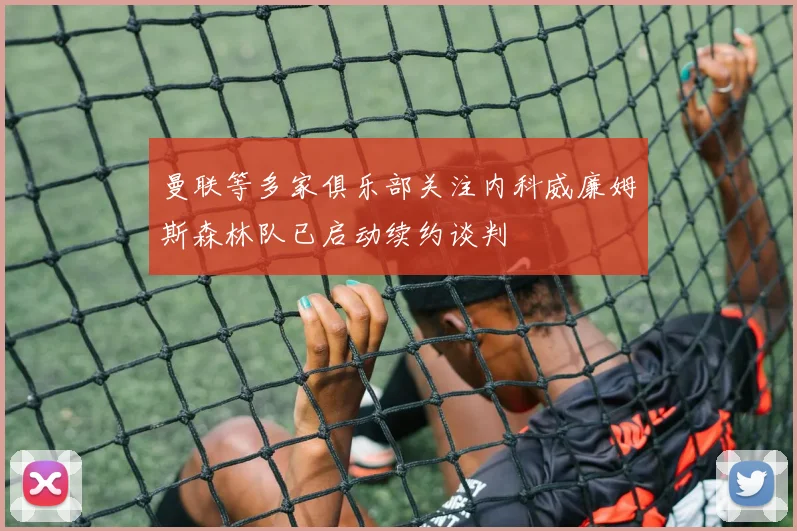 曼联等多家俱乐部关注内科威廉姆斯森林队已启动续约谈判